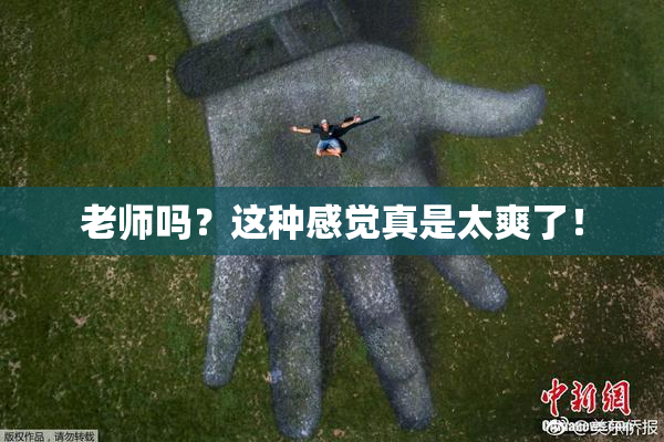 老师吗？这种感觉真是太爽了！