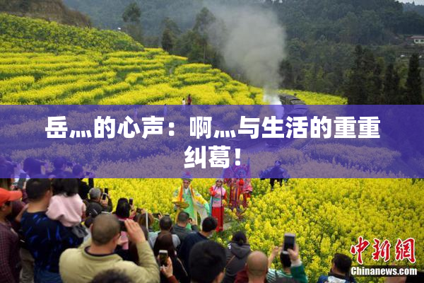 岳灬的心声：啊灬与生活的重重纠葛！