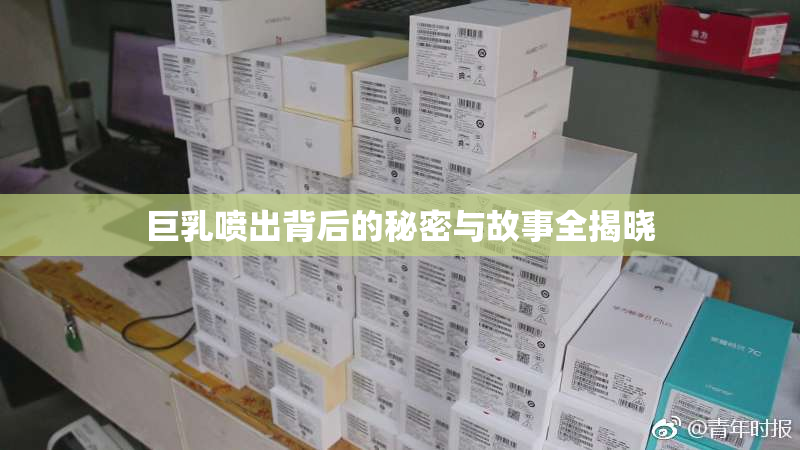巨乳喷出背后的秘密与故事全揭晓