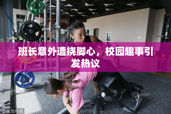 班长意外遭挠脚心，校园趣事引发热议