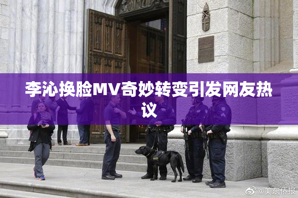 李沁换脸MV奇妙转变引发网友热议