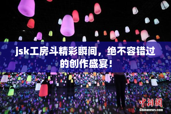 jsk工房斗精彩瞬间，绝不容错过的创作盛宴！