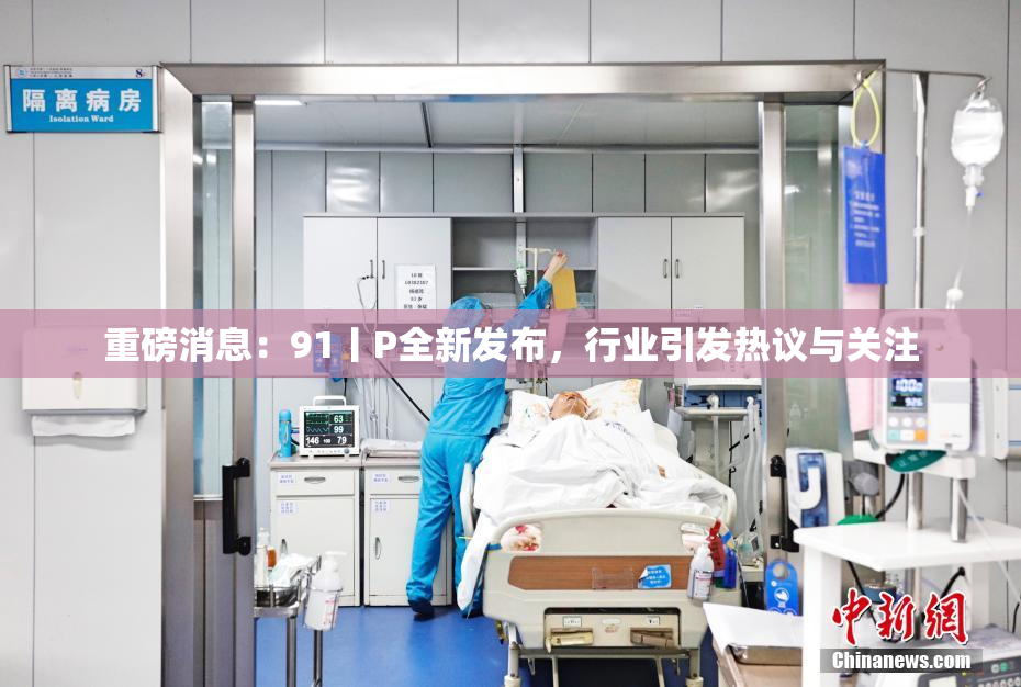 重磅消息：91丨P全新发布，行业引发热议与关注