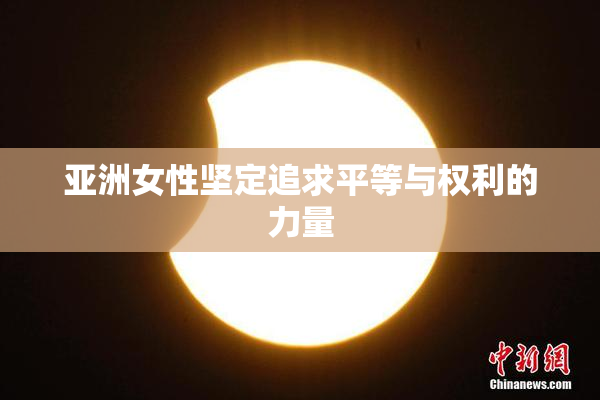 亚洲女性坚定追求平等与权利的力量