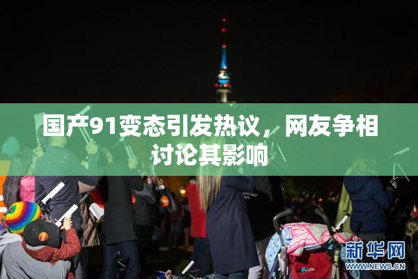 国产91变态引发热议，网友争相讨论其影响