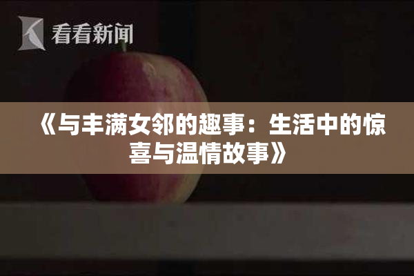 《与丰满女邻的趣事：生活中的惊喜与温情故事》