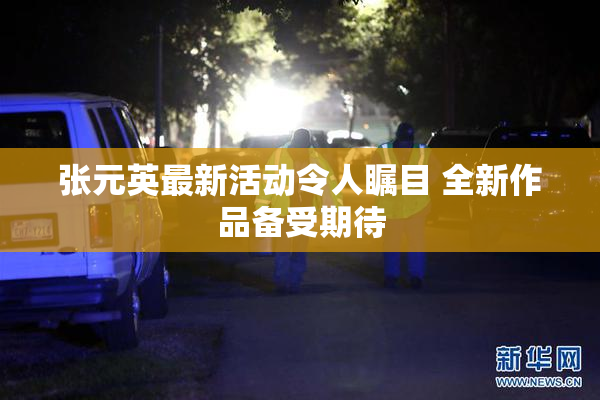 张元英最新活动令人瞩目 全新作品备受期待