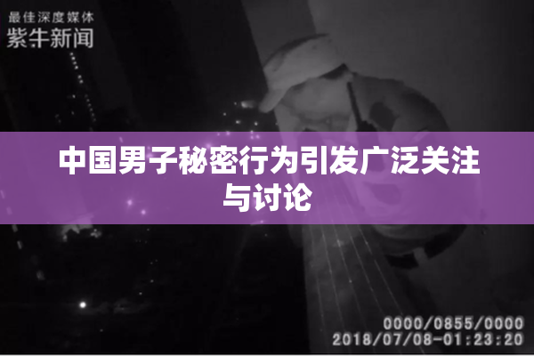 中国男子秘密行为引发广泛关注与讨论