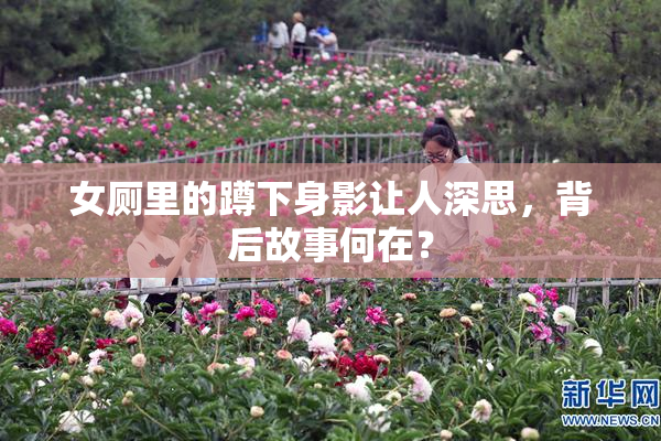 女厕里的蹲下身影让人深思，背后故事何在？