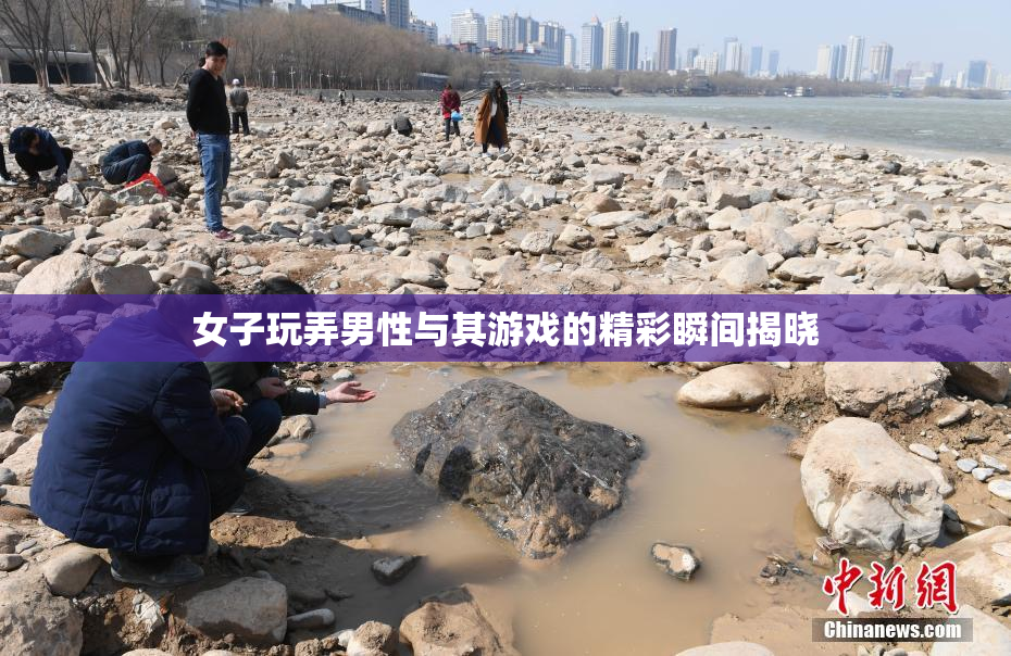 女子玩弄男性与其游戏的精彩瞬间揭晓