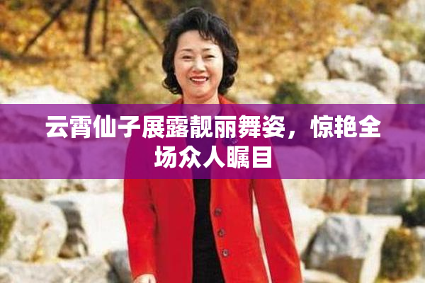 云霄仙子展露靓丽舞姿，惊艳全场众人瞩目