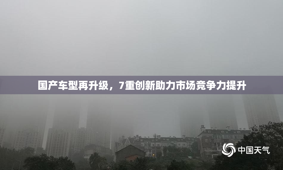国产车型再升级，7重创新助力市场竞争力提升