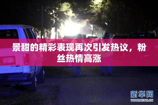 景甜的精彩表现再次引发热议，粉丝热情高涨