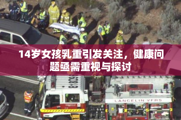 14岁女孩乳重引发关注，健康问题亟需重视与探讨