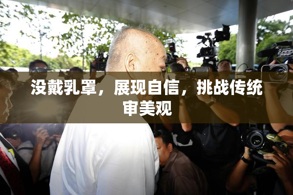 没戴乳罩，展现自信，挑战传统审美观