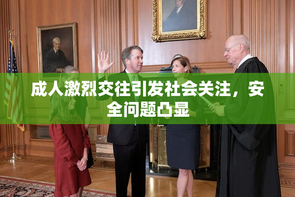 成人激烈交往引发社会关注，安全问题凸显
