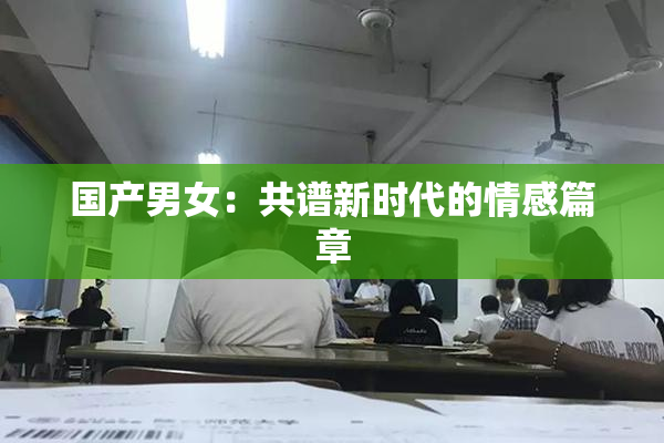 国产男女：共谱新时代的情感篇章