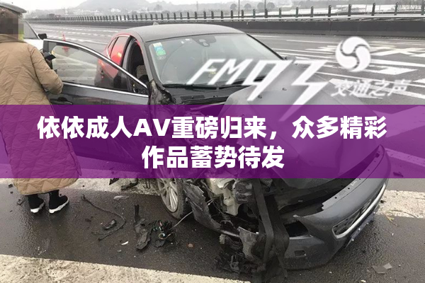 依依成人AV重磅归来，众多精彩作品蓄势待发