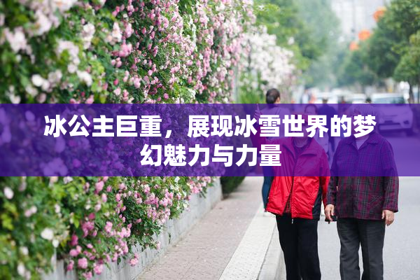 冰公主巨重，展现冰雪世界的梦幻魅力与力量