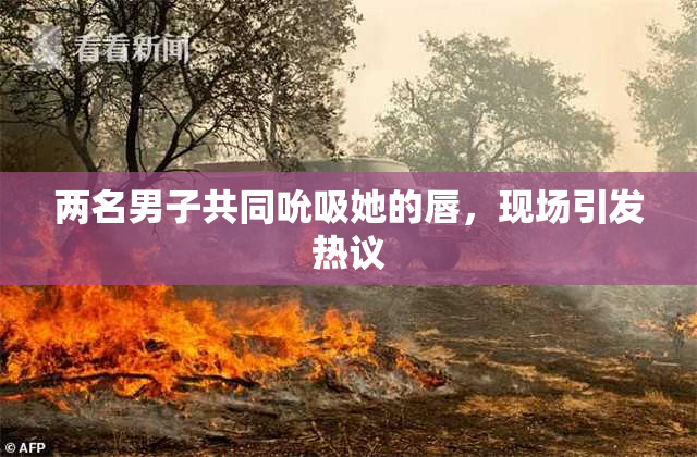 两名男子共同吮吸她的唇，现场引发热议