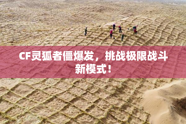 CF灵狐者僵爆发，挑战极限战斗新模式！