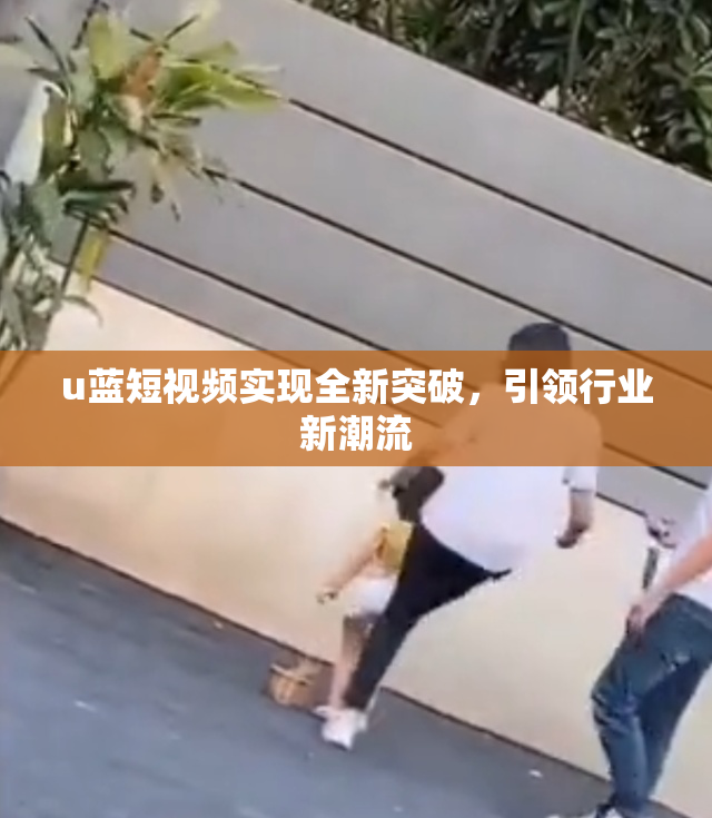 u蓝短视频实现全新突破，引领行业新潮流