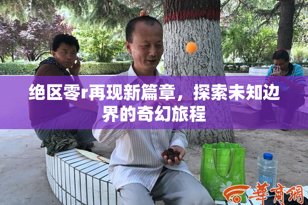 绝区零r再现新篇章，探索未知边界的奇幻旅程