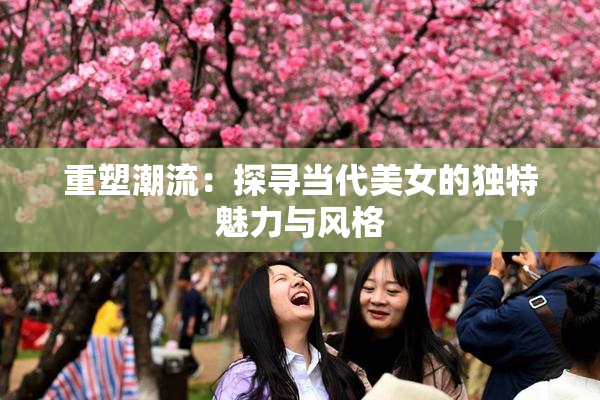 重塑潮流：探寻当代美女的独特魅力与风格