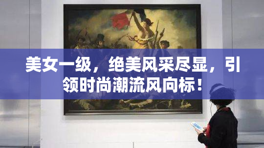美女一级，绝美风采尽显，引领时尚潮流风向标！