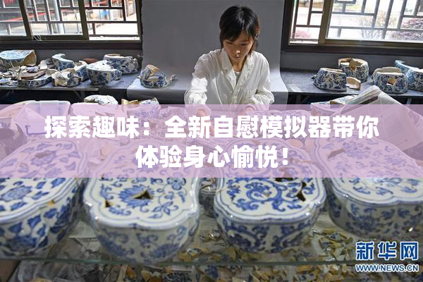 探索趣味：全新自慰模拟器带你体验身心愉悦！