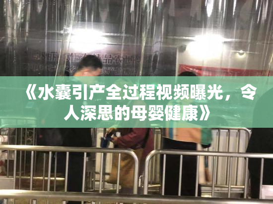 《水囊引产全过程视频曝光，令人深思的母婴健康》