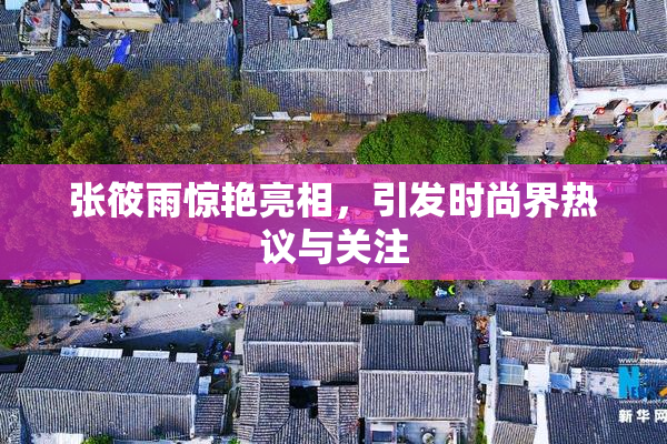 张筱雨惊艳亮相，引发时尚界热议与关注