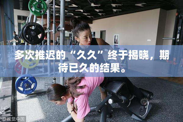 多次推迟的“久久”终于揭晓，期待已久的结果。