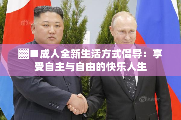 ▓■成人全新生活方式倡导：享受自主与自由的快乐人生