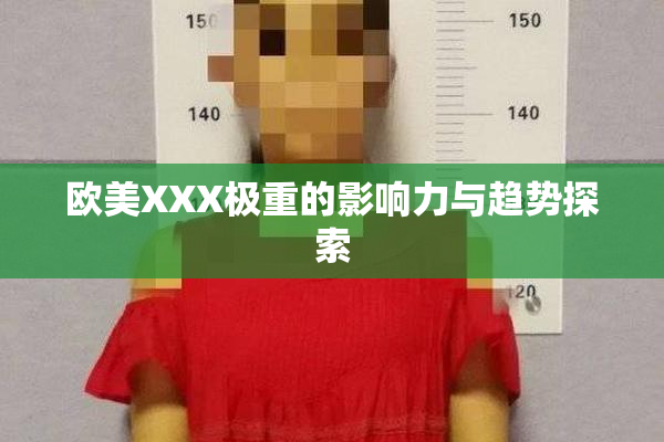 欧美XXX极重的影响力与趋势探索