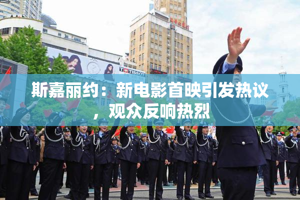 斯嘉丽约：新电影首映引发热议，观众反响热烈