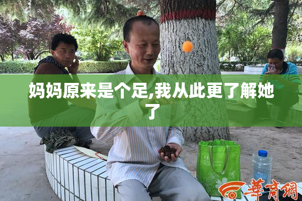 妈妈原来是个足,我从此更了解她了