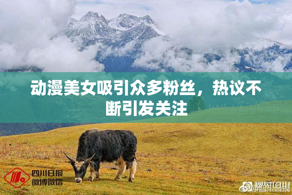 动漫美女吸引众多粉丝，热议不断引发关注