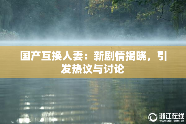 国产互换人妻：新剧情揭晓，引发热议与讨论