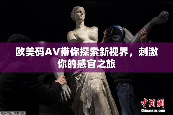 欧美码AV带你探索新视界，刺激你的感官之旅