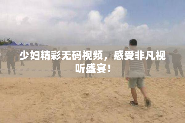 少妇精彩无码视频，感受非凡视听盛宴！