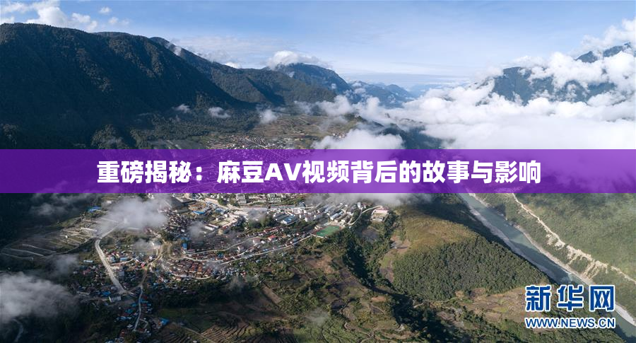 重磅揭秘：麻豆AV视频背后的故事与影响