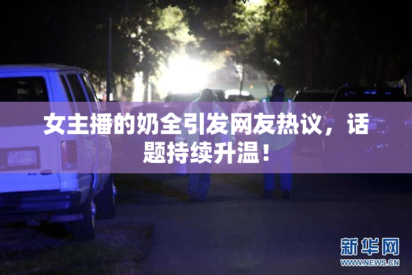 女主播的奶全引发网友热议，话题持续升温！