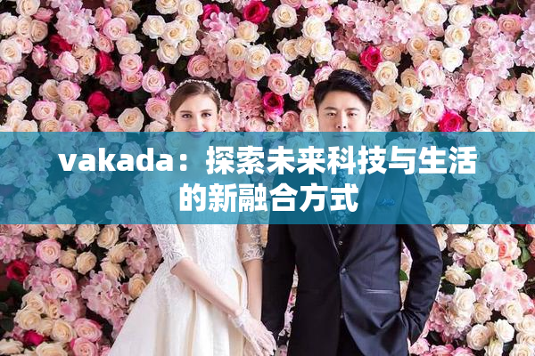 vakada：探索未来科技与生活的新融合方式