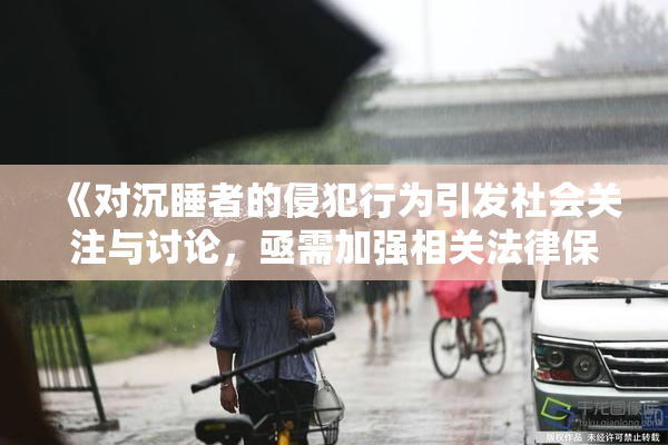 《对沉睡者的侵犯行为引发社会关注与讨论，亟需加强相关法律保护》
