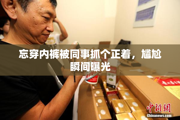 忘穿内裤被同事抓个正着，尴尬瞬间曝光