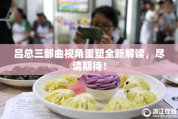 吕总三部曲视角重塑全新解读，尽请期待！