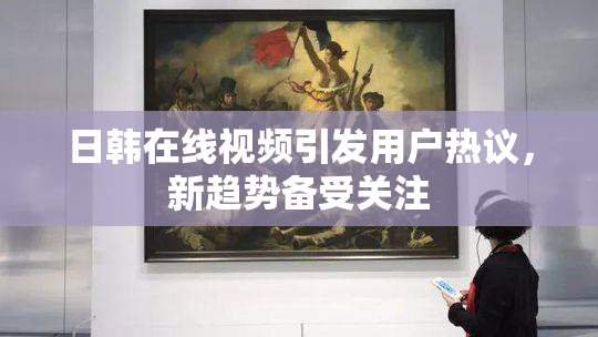 日韩在线视频引发用户热议，新趋势备受关注