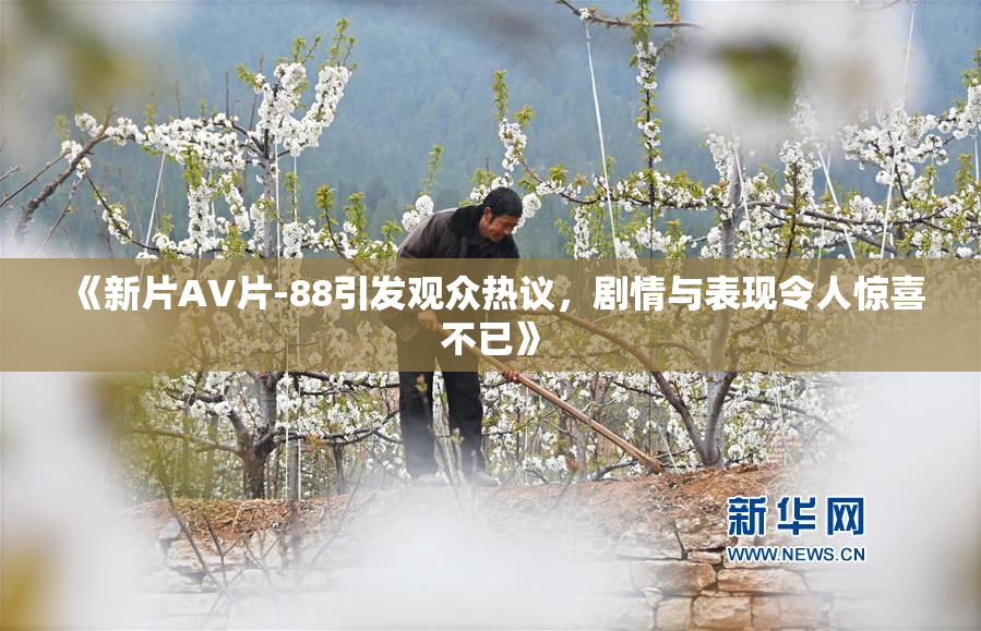 《新片AV片-88引发观众热议，剧情与表现令人惊喜不已》