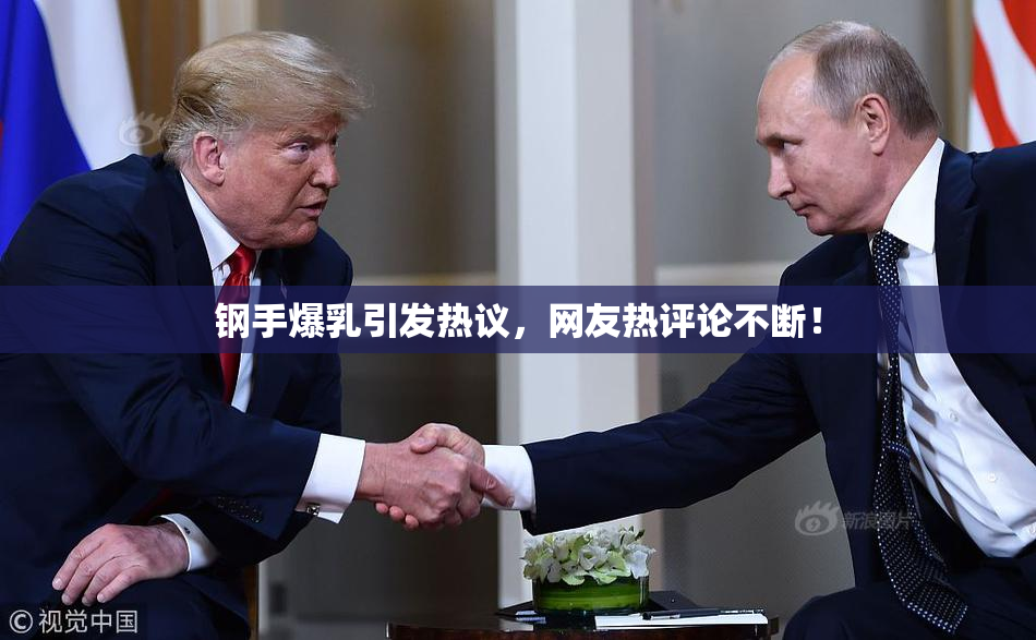 钢手爆乳引发热议，网友热评论不断！